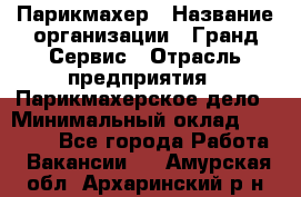 Парикмахер › Название организации ­ Гранд-Сервис › Отрасль предприятия ­ Парикмахерское дело › Минимальный оклад ­ 55 000 - Все города Работа » Вакансии   . Амурская обл.,Архаринский р-н